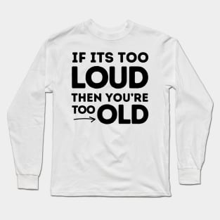 If It's Too Loud You're Too Old Long Sleeve T-Shirt